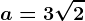 a=3\sqrt2; b= 4-2\sqrt2