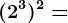 (2^3)^2=