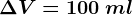 \Delta V=100 \: ml