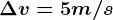 \Delta v=5m/s
