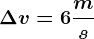 \Delta v=6\fracms