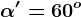\alpha ' = 60^o