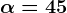 \alpha = 45