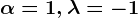 \alpha =1, \lambda =-1