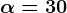 \alpha =30