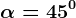 \alpha =45^0
