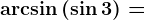 \arcsin \left ( \sin 3 \right )=