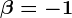 \beta =-1