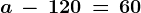 \dpi100 a\, -\, 120\, =\, 60