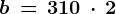 \dpi100 b\, =\, 310\, \cdot \, 2