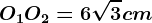\fncm O1O2=6\sqrt3cm