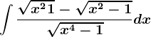 \int \frac\sqrtx^2+1-\sqrtx^2-1\sqrtx^4-1dx