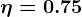 \large \eta = 0.75