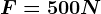\large F= 500N