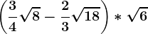 \left (\frac34\sqrt8-\frac23\sqrt18 \right )*\sqrt6