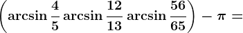 \left ( \arcsin \frac45+\arcsin \frac1213 +\arcsin \frac5665\right )-\pi =