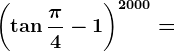 \left ( \tan \frac\pi 4 -1\right )^2000=