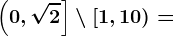 \left ( 0,\sqrt2 \right ]\setminus \left [ 1,10 \right )=