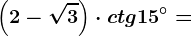 \left ( 2-\sqrt3 \right )\cdot ctg15^^\circ=