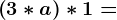 \left ( 3 * a \right ) * 1 =