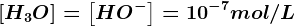 \left [ H3 O^+\right ]=\left [ HO^- \right ]=10^-7mol/L