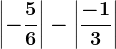 \left | -\frac56 \right |-\left | \frac-13 \right |