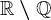 \mathbbR\setminus\mathbbQ