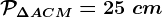 \mathcalP\Delta ACM=25\ cm