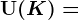 \mathrmU(K)=