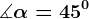 \measuredangle \alpha = 45^0