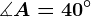 \measuredangle A=40^\circ