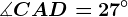 \measuredangle CAD=27^\circ