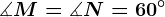 \measuredangle M = \measuredangle N=60^\circ