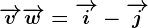 \overrightarrowv+\overrightarroww=\overrightarrowi-\overrightarrowj