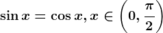 \sin x=\cos x,x\in \left ( 0,\frac\pi 2 \right )