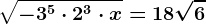 \sqrt-3^^5\cdot 2^3\cdot x= 18\sqrt6