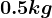 0.5 kg
