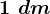 1\, \, dm