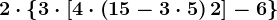 2\cdot \left \ 3\cdot \left [4\cdot \left ( 15-3\cdot 5 \right )+2 \right ]-6 \right \