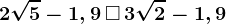 2\sqrt5-1,9 \, \square\, 3\sqrt2-1,9