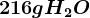 216 g H2O