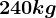 240 kg