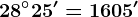 28^\circ25'=1605'