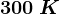 300\: K