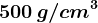 500 \, g / cm^3
