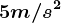 5m/s^2