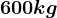 600 kg