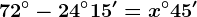 72^\circ-24^\circ15'=x^\circ45'