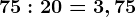 75:20=3,75