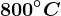 800^\circC